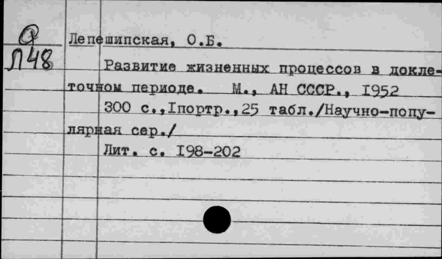 ﻿G	Леш	(шипская, О.Б.
		Раавитио низменных процессов а докле-
		гои периоде *	Maj АН СССР.) 1952
		300 с..1поптр..25 табл./Научно-попу-
	ЛЩ)1	гая сер./	
		Лит. с. 198-202
		
		
		
		
		